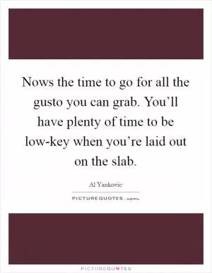 Nows the time to go for all the gusto you can grab. You’ll have plenty of time to be low-key when you’re laid out on the slab Picture Quote #1