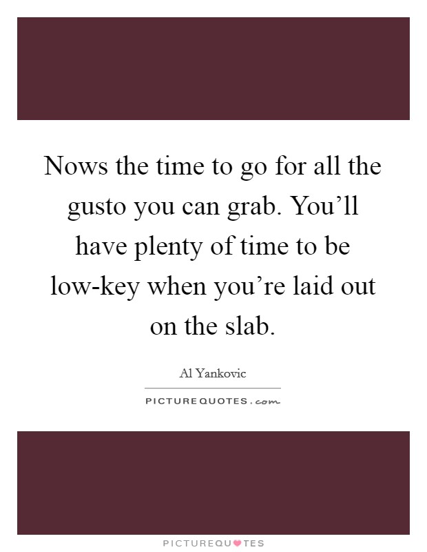 Nows the time to go for all the gusto you can grab. You'll have plenty of time to be low-key when you're laid out on the slab Picture Quote #1