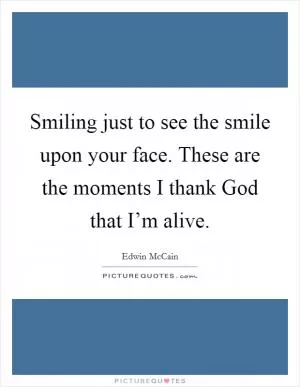 Smiling just to see the smile upon your face. These are the moments I thank God that I’m alive Picture Quote #1