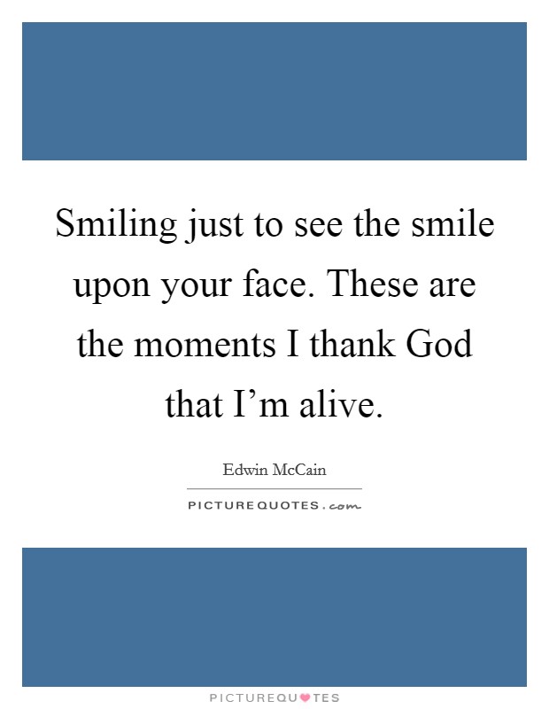 Smiling just to see the smile upon your face. These are the moments I thank God that I'm alive Picture Quote #1