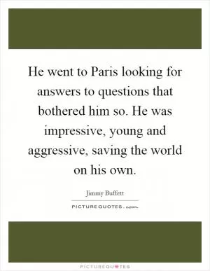 He went to Paris looking for answers to questions that bothered him so. He was impressive, young and aggressive, saving the world on his own Picture Quote #1