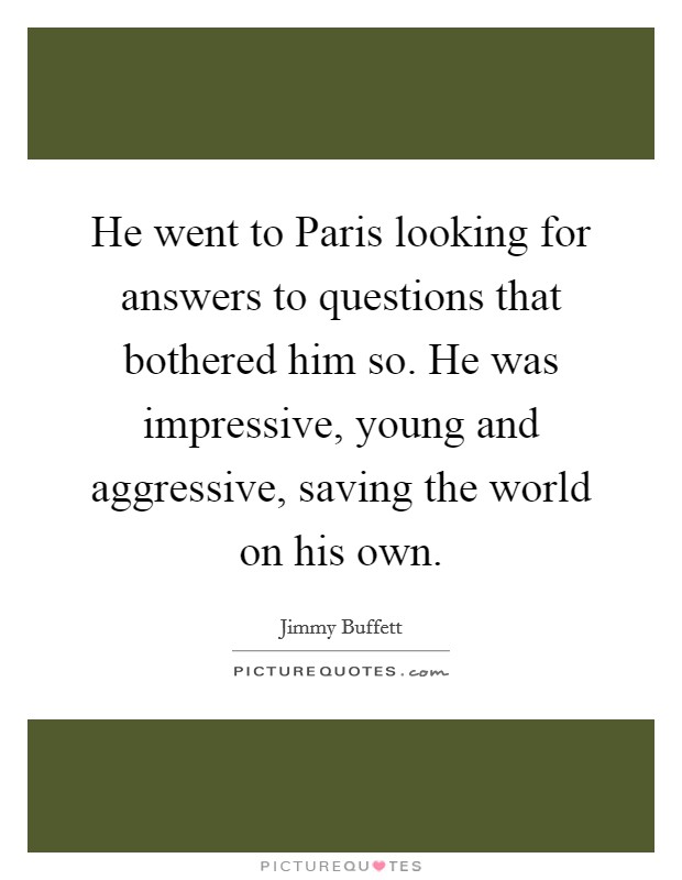 He went to Paris looking for answers to questions that bothered him so. He was impressive, young and aggressive, saving the world on his own Picture Quote #1