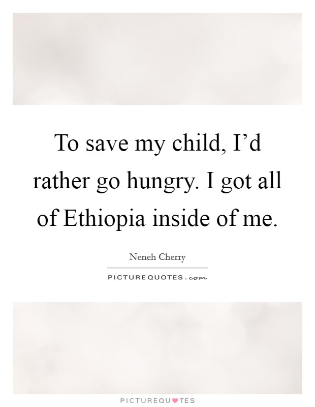 To save my child, I'd rather go hungry. I got all of Ethiopia inside of me Picture Quote #1