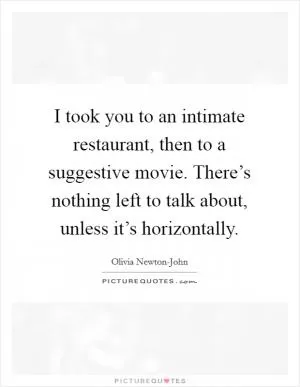 I took you to an intimate restaurant, then to a suggestive movie. There’s nothing left to talk about, unless it’s horizontally Picture Quote #1