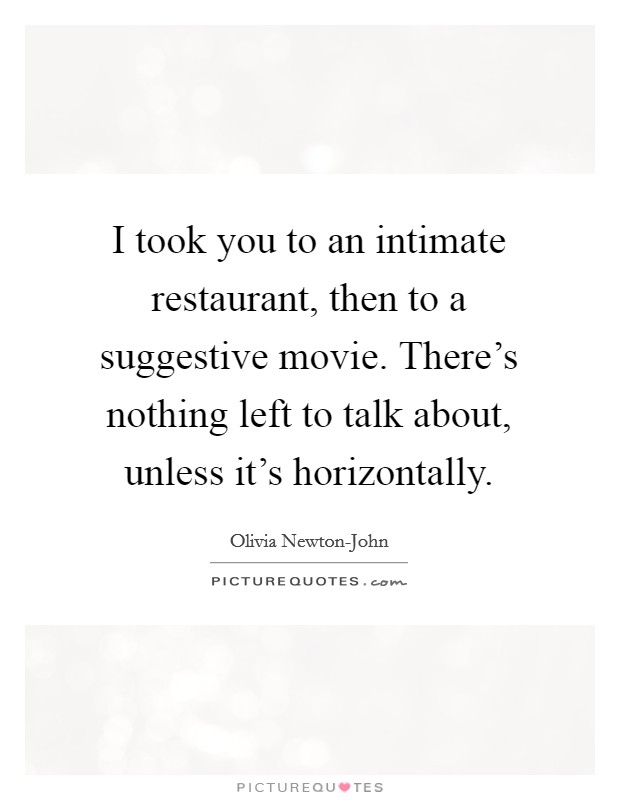 I took you to an intimate restaurant, then to a suggestive movie. There's nothing left to talk about, unless it's horizontally Picture Quote #1