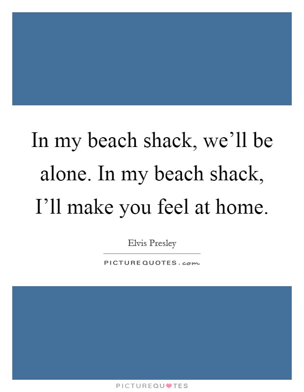 In my beach shack, we'll be alone. In my beach shack, I'll make you feel at home Picture Quote #1