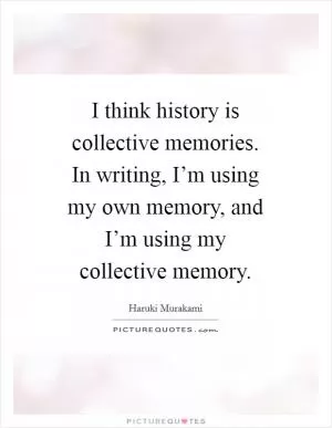 I think history is collective memories. In writing, I’m using my own memory, and I’m using my collective memory Picture Quote #1
