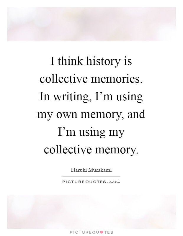 I think history is collective memories. In writing, I'm using my own memory, and I'm using my collective memory Picture Quote #1