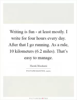 Writing is fun - at least mostly. I write for four hours every day. After that I go running. As a rule, 10 kilometers (6.2 miles). That’s easy to manage Picture Quote #1