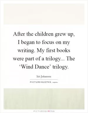 After the children grew up, I began to focus on my writing. My first books were part of a trilogy... The ‘Wind Dance’ trilogy Picture Quote #1