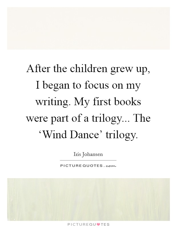 After the children grew up, I began to focus on my writing. My first books were part of a trilogy... The ‘Wind Dance' trilogy Picture Quote #1