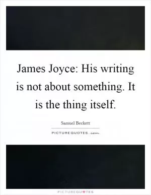 James Joyce: His writing is not about something. It is the thing itself Picture Quote #1