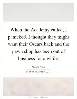 When the Academy called, I panicked. I thought they might want their Oscars back and the pawn shop has been out of business for a while Picture Quote #1