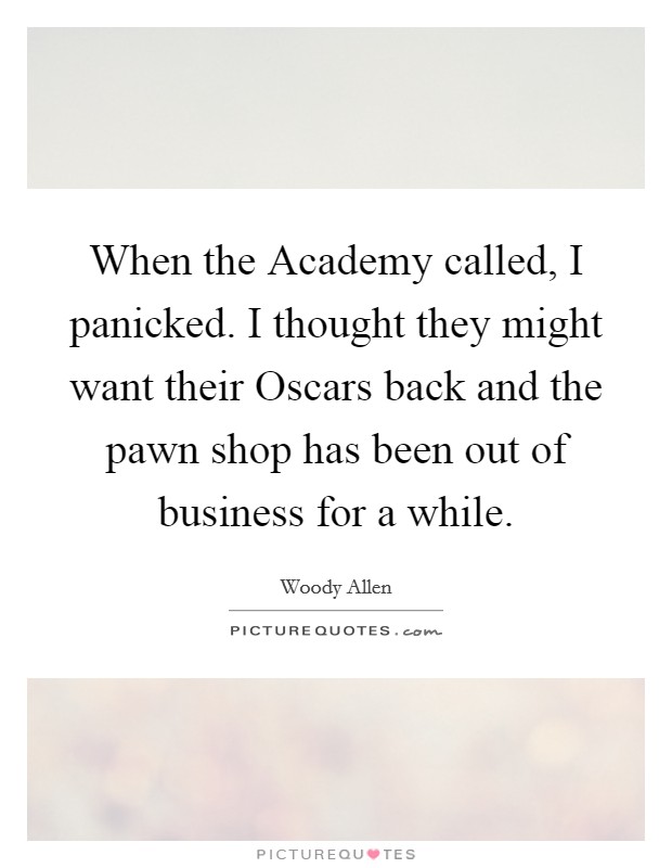 When the Academy called, I panicked. I thought they might want their Oscars back and the pawn shop has been out of business for a while Picture Quote #1