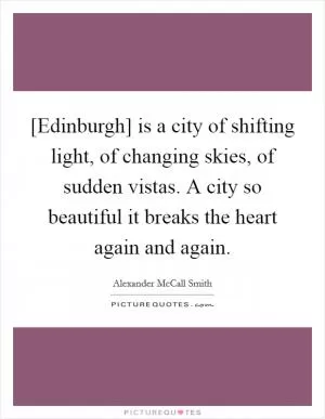 [Edinburgh] is a city of shifting light, of changing skies, of sudden vistas. A city so beautiful it breaks the heart again and again Picture Quote #1