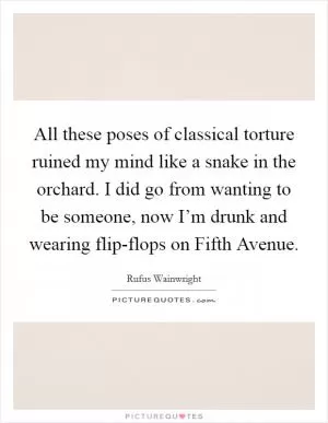 All these poses of classical torture ruined my mind like a snake in the orchard. I did go from wanting to be someone, now I’m drunk and wearing flip-flops on Fifth Avenue Picture Quote #1