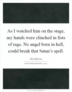 As I watched him on the stage, my hands were clinched in fists of rage. No angel born in hell, could break that Satan’s spell Picture Quote #1