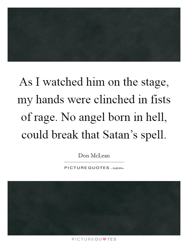 As I watched him on the stage, my hands were clinched in fists of rage. No angel born in hell, could break that Satan's spell Picture Quote #1
