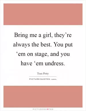 Bring me a girl, they’re always the best. You put ‘em on stage, and you have ‘em undress Picture Quote #1
