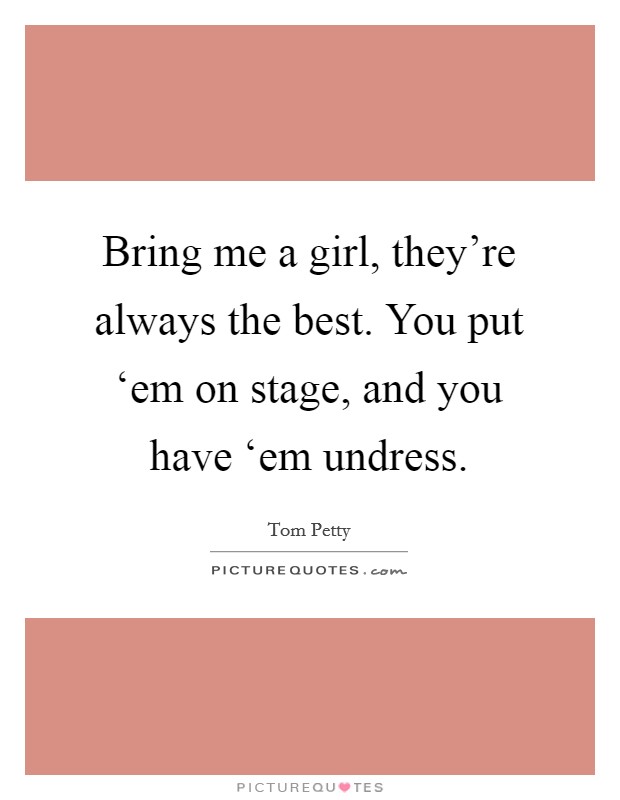 Bring me a girl, they're always the best. You put ‘em on stage, and you have ‘em undress Picture Quote #1