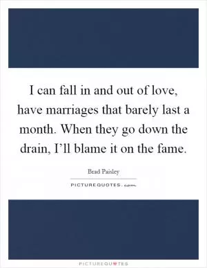I can fall in and out of love, have marriages that barely last a month. When they go down the drain, I’ll blame it on the fame Picture Quote #1