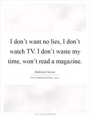 I don’t want no lies, I don’t watch TV. I don’t waste my time, won’t read a magazine Picture Quote #1
