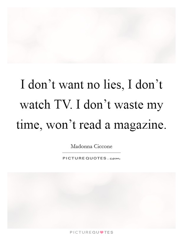 I don't want no lies, I don't watch TV. I don't waste my time, won't read a magazine Picture Quote #1