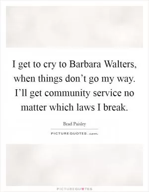 I get to cry to Barbara Walters, when things don’t go my way. I’ll get community service no matter which laws I break Picture Quote #1