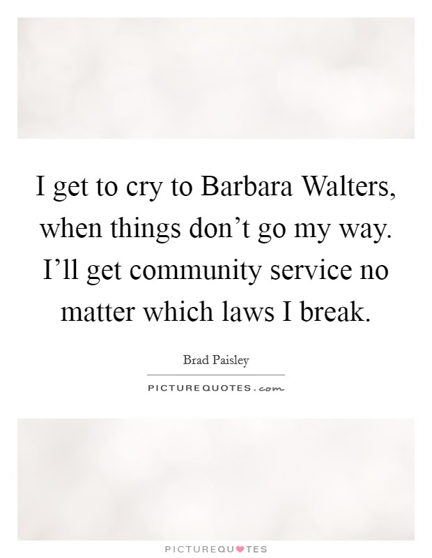 I get to cry to Barbara Walters, when things don't go my way. I'll get community service no matter which laws I break Picture Quote #1