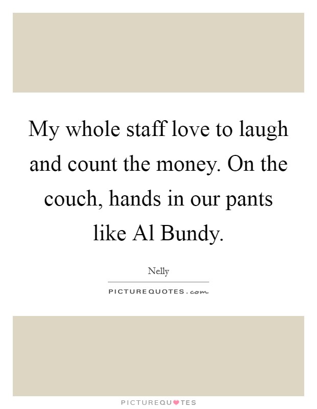 My whole staff love to laugh and count the money. On the couch, hands in our pants like Al Bundy Picture Quote #1