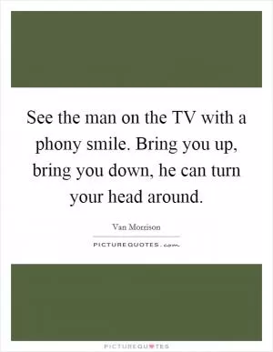 See the man on the TV with a phony smile. Bring you up, bring you down, he can turn your head around Picture Quote #1