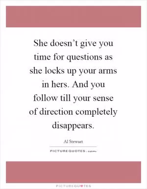 She doesn’t give you time for questions as she locks up your arms in hers. And you follow till your sense of direction completely disappears Picture Quote #1