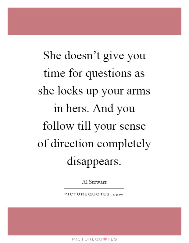 She doesn't give you time for questions as she locks up your arms in hers. And you follow till your sense of direction completely disappears Picture Quote #1
