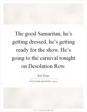The good Samaritan, he’s getting dressed, he’s getting ready for the show. He’s going to the carnival tonight on Desolation Row Picture Quote #1