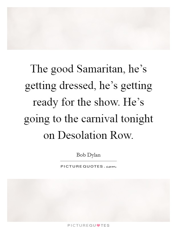 The good Samaritan, he's getting dressed, he's getting ready for the show. He's going to the carnival tonight on Desolation Row Picture Quote #1