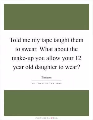 Told me my tape taught them to swear. What about the make-up you allow your 12 year old daughter to wear? Picture Quote #1