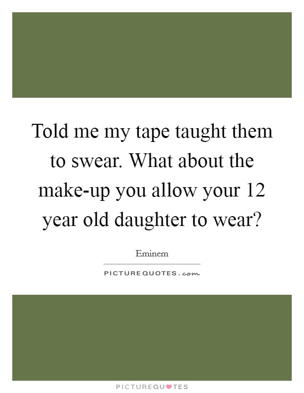Told me my tape taught them to swear. What about the make-up you allow your 12 year old daughter to wear? Picture Quote #1