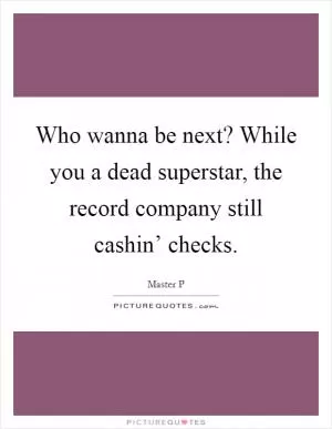 Who wanna be next? While you a dead superstar, the record company still cashin’ checks Picture Quote #1