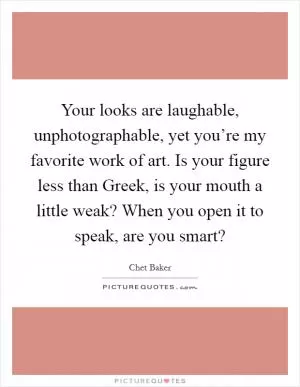 Your looks are laughable, unphotographable, yet you’re my favorite work of art. Is your figure less than Greek, is your mouth a little weak? When you open it to speak, are you smart? Picture Quote #1