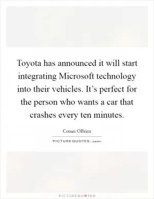 Toyota has announced it will start integrating Microsoft technology into their vehicles. It’s perfect for the person who wants a car that crashes every ten minutes Picture Quote #1