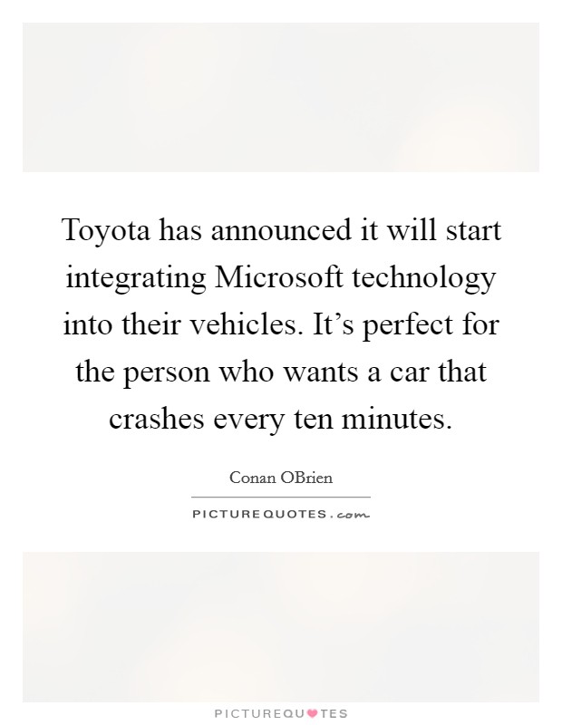 Toyota has announced it will start integrating Microsoft technology into their vehicles. It's perfect for the person who wants a car that crashes every ten minutes Picture Quote #1