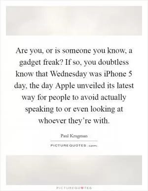 Are you, or is someone you know, a gadget freak? If so, you doubtless know that Wednesday was iPhone 5 day, the day Apple unveiled its latest way for people to avoid actually speaking to or even looking at whoever they’re with Picture Quote #1