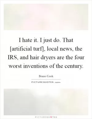 I hate it. I just do. That [artificial turf], local news, the IRS, and hair dryers are the four worst inventions of the century Picture Quote #1