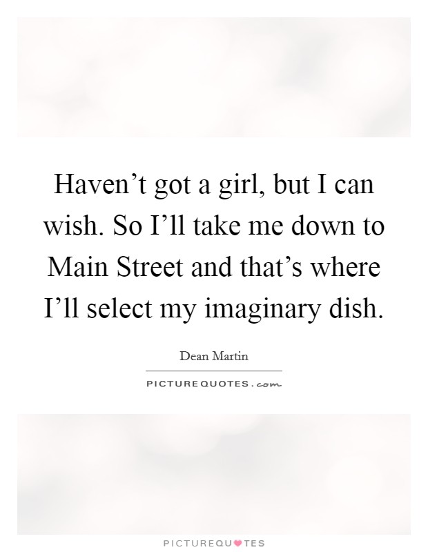 Haven't got a girl, but I can wish. So I'll take me down to Main Street and that's where I'll select my imaginary dish Picture Quote #1