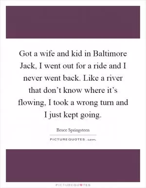 Got a wife and kid in Baltimore Jack, I went out for a ride and I never went back. Like a river that don’t know where it’s flowing, I took a wrong turn and I just kept going Picture Quote #1