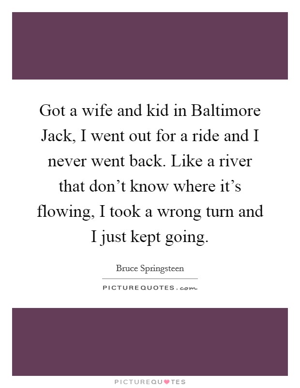 Got a wife and kid in Baltimore Jack, I went out for a ride and I never went back. Like a river that don't know where it's flowing, I took a wrong turn and I just kept going Picture Quote #1