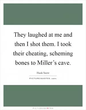 They laughed at me and then I shot them. I took their cheating, scheming bones to Miller’s cave Picture Quote #1