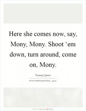 Here she comes now, say, Mony, Mony. Shoot ‘em down, turn around, come on, Mony Picture Quote #1