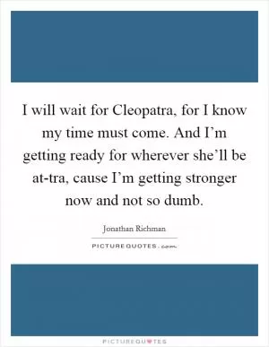 I will wait for Cleopatra, for I know my time must come. And I’m getting ready for wherever she’ll be at-tra, cause I’m getting stronger now and not so dumb Picture Quote #1