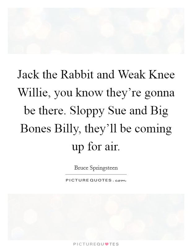 Jack the Rabbit and Weak Knee Willie, you know they're gonna be there. Sloppy Sue and Big Bones Billy, they'll be coming up for air Picture Quote #1